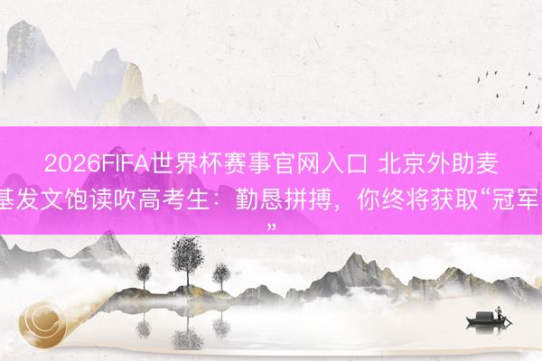 2026FIFA世界杯赛事官网入口 北京外助麦基发文饱读吹高考生:勤恳拼搏,你终将获取“冠军”