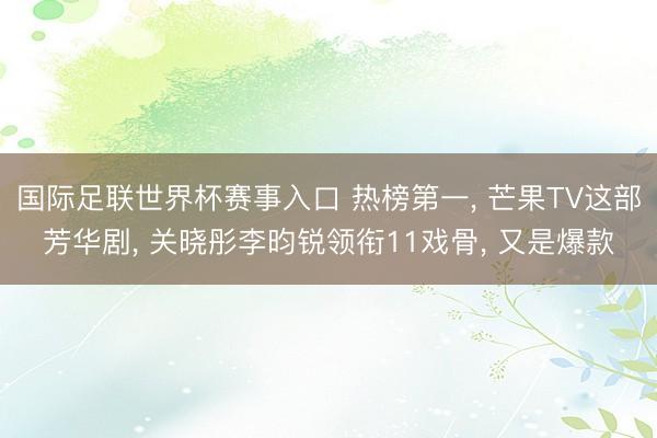 国际足联世界杯赛事入口 热榜第一， 芒果TV这部芳华剧， 关晓彤李昀锐领衔11戏骨， 又是爆款