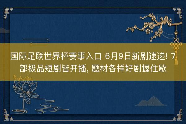 国际足联世界杯赛事入口 6月9日新剧速递! 7部极品短剧皆开播, 题材各样好剧握住歇