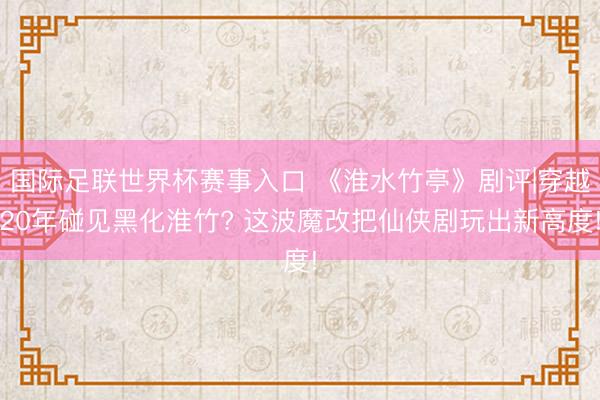 国际足联世界杯赛事入口 《淮水竹亭》剧评|穿越20年碰见黑化淮竹? 这波魔改把仙侠剧玩出新高度!