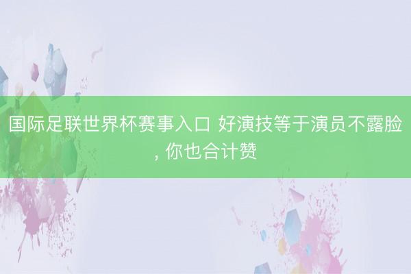 国际足联世界杯赛事入口 好演技等于演员不露脸, 你也合计赞