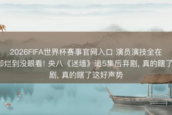 2026FIFA世界杯赛事官网入口 演员演技全在线， 剧情却烂到没眼看! 央八《迷墙》追5集后弃剧， 真的瞎了这好声势