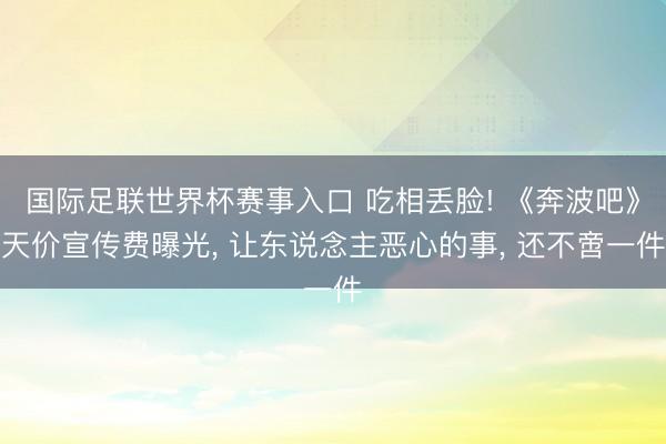 国际足联世界杯赛事入口 吃相丢脸! 《奔波吧》天价宣传费曝光， 让东说念主恶心的事， 还不啻一件
