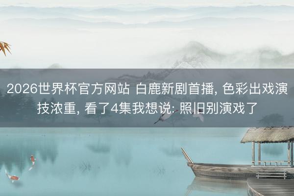 2026世界杯官方网站 白鹿新剧首播, 色彩出戏演技浓重, 看了4集我想说: 照旧别演戏了