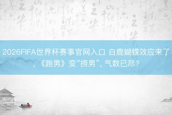 2026FIFA世界杯赛事官网入口 白鹿蝴蝶效应来了, 《跑男》变“捞男”, 气数已尽?