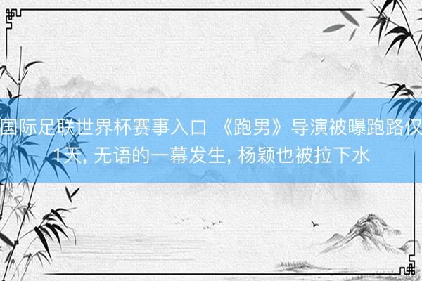 国际足联世界杯赛事入口 《跑男》导演被曝跑路仅1天， 无语的一幕发生， 杨颖也被拉下水
