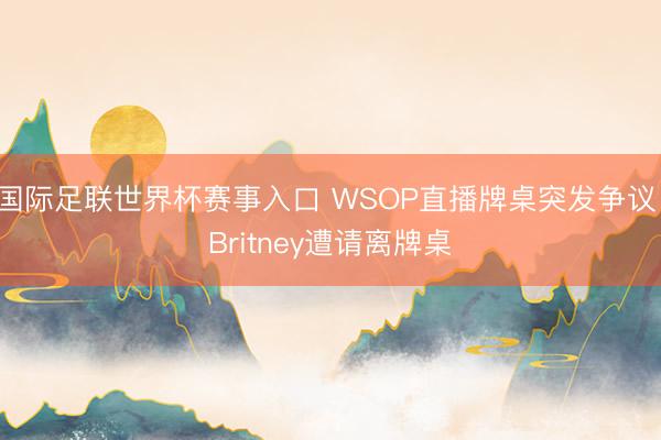 国际足联世界杯赛事入口 WSOP直播牌桌突发争议 Britney遭请离牌桌