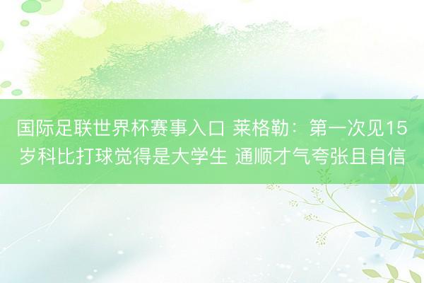 国际足联世界杯赛事入口 莱格勒：第一次见15岁科比打球觉得是大学生 通顺才气夸张且自信