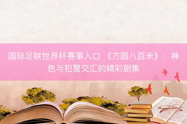 国际足联世界杯赛事入口 《方圆八百米》：神色与犯警交汇的精彩剧集