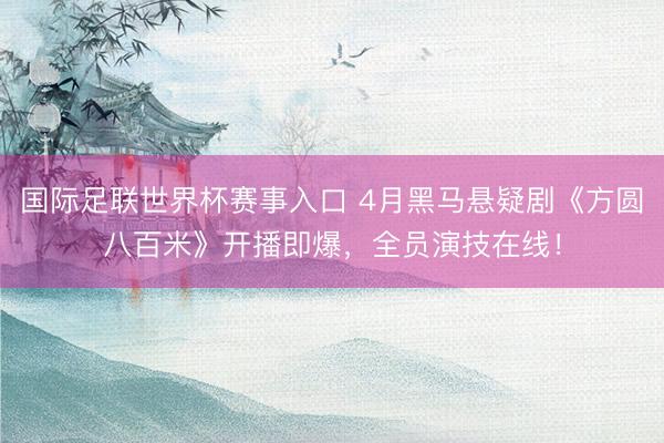 国际足联世界杯赛事入口 4月黑马悬疑剧《方圆八百米》开播即爆,全员演技在线!