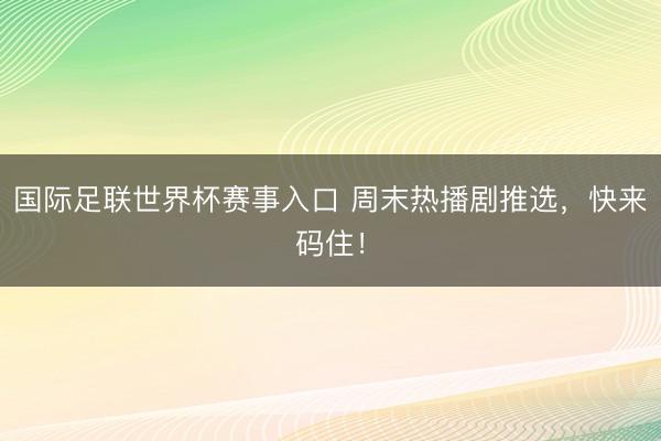 国际足联世界杯赛事入口 周末热播剧推选，快来码住！