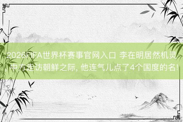 2026FIFA世界杯赛事官网入口 李在明居然机灵， 中方走访朝鲜之际， 他连气儿点了4个国度的名!