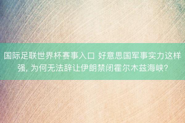 国际足联世界杯赛事入口 好意思国军事实力这样强， 为何无法辞让伊朗禁闭霍尔木兹海峡?