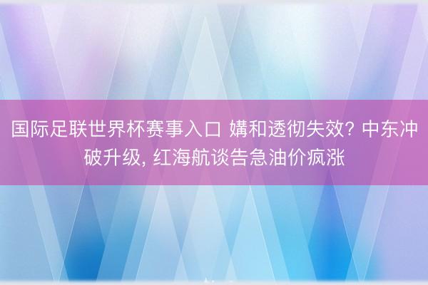 国际足联世界杯赛事入口 媾和透彻失效? 中东冲破升级， 红海航谈告急油价疯涨
