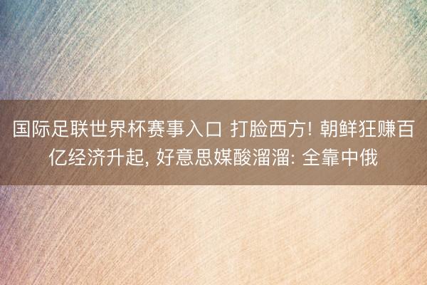 国际足联世界杯赛事入口 打脸西方! 朝鲜狂赚百亿经济升起， 好意思媒酸溜溜: 全靠中俄