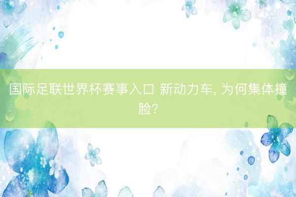 国际足联世界杯赛事入口 新动力车， 为何集体撞脸?