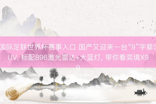 国际足联世界杯赛事入口 国产又迎来一台“9”字辈SUV， 标配896激光雷达+大蓝灯， 带你看奕境X9