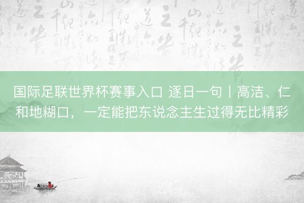 国际足联世界杯赛事入口 逐日一句丨高洁、仁和地糊口，<a href=