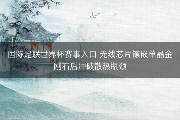 国际足联世界杯赛事入口 无线芯片镶嵌单晶金刚石后冲破散热瓶颈