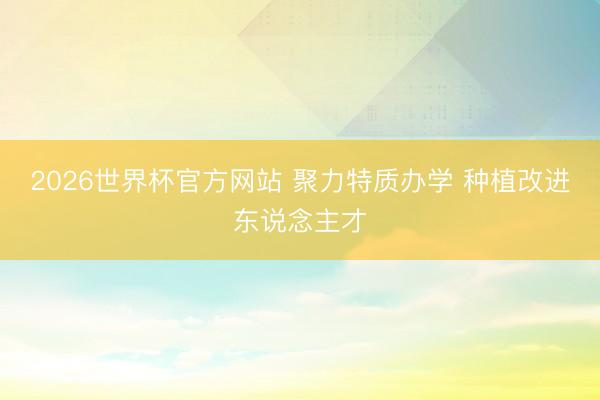 2026世界杯官方网站 聚力特质办学 种植改进东说念主才