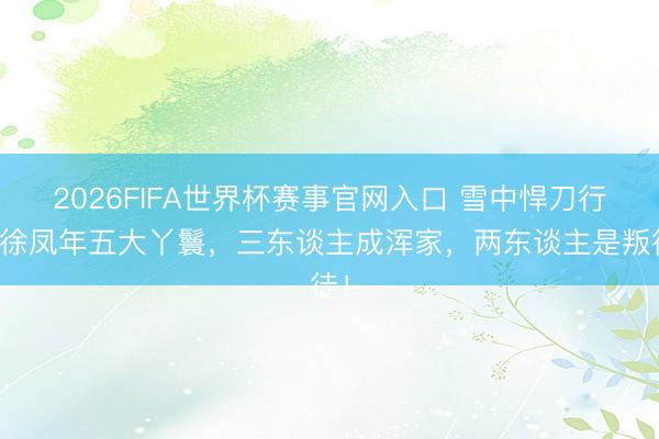 2026FIFA世界杯赛事官网入口 雪中悍刀行：徐凤年五大丫鬟，三东谈主成浑家，两东谈主是叛徒！