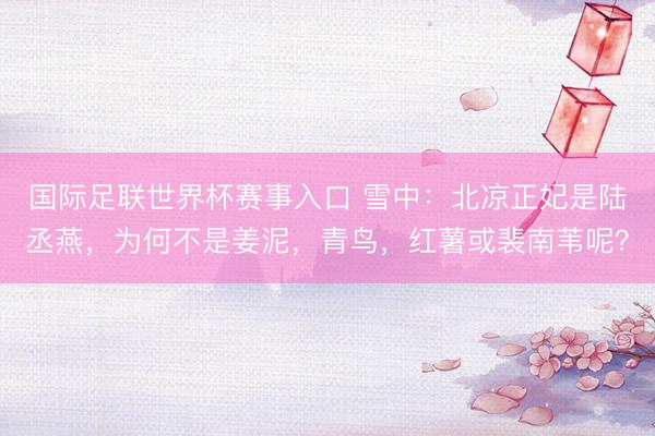 国际足联世界杯赛事入口 雪中：北凉正妃是陆丞燕，为何不是姜泥，青鸟，红薯或裴南苇呢？