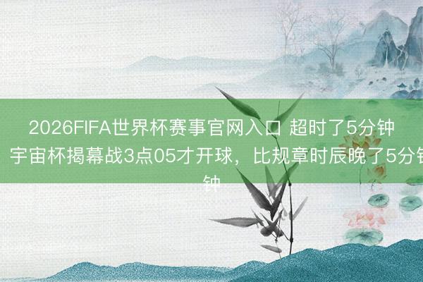 2026FIFA世界杯赛事官网入口 超时了5分钟！宇宙杯揭幕战3点05才开球，比规章时辰晚了5分钟