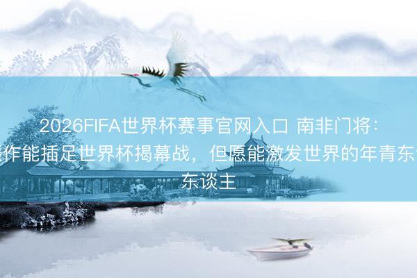 2026FIFA世界杯赛事官网入口 南非门将：很振作能插足世界杯揭幕战，但愿能激发世界的年青东谈主