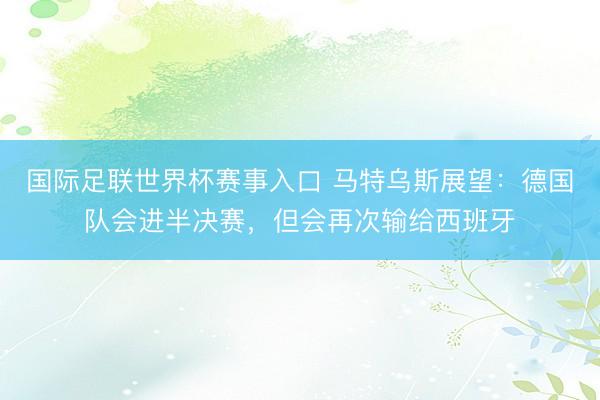国际足联世界杯赛事入口 马特乌斯展望：德国队会进半决赛，但会再次输给西班牙