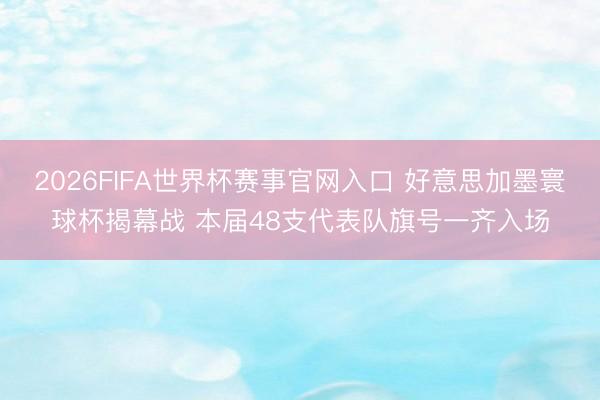 2026FIFA世界杯赛事官网入口 好意思加墨寰球杯揭幕战 本届48支代表队旗号一齐入场