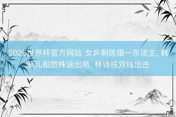 2026世界杯官方网站 女乒剩陈熠一东谈主， 韩菲儿和范姝涵出局， 林诗栋双线出击