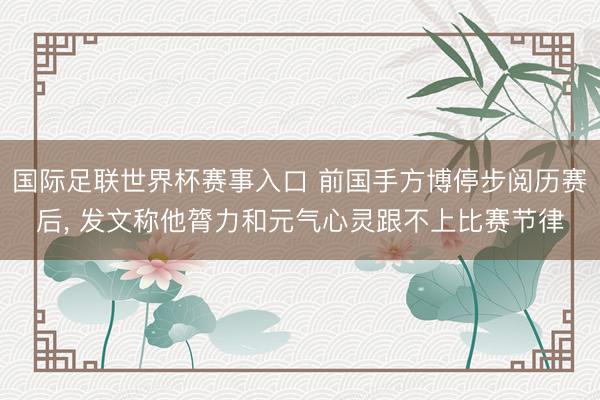 国际足联世界杯赛事入口 前国手方博停步阅历赛后， 发文称他膂力和元气心灵跟不上比赛节律