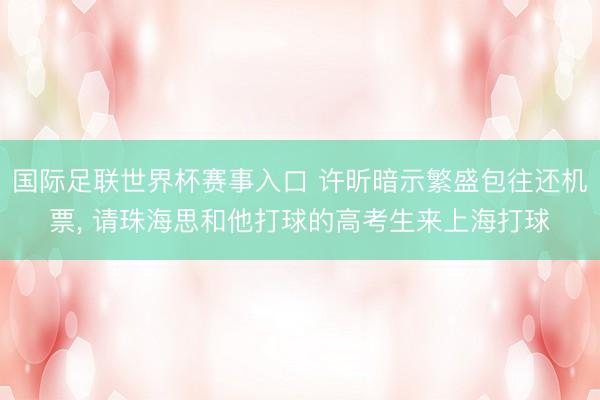 国际足联世界杯赛事入口 许昕暗示繁盛包往还机票， 请珠海思和他打球的高考生来上海打球
