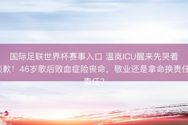 国际足联世界杯赛事入口 温岚ICU醒来先哭着谈歉！46岁歌后败血症险丧命，敬业还是拿命换责任？