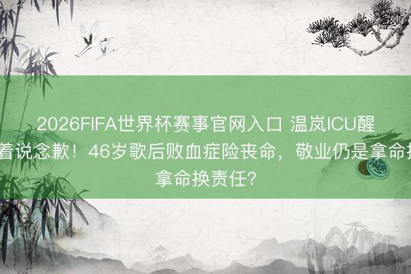 2026FIFA世界杯赛事官网入口 温岚ICU醒来先哭着说念歉！46岁歌后败血症险丧命，敬业仍是拿命换责任？