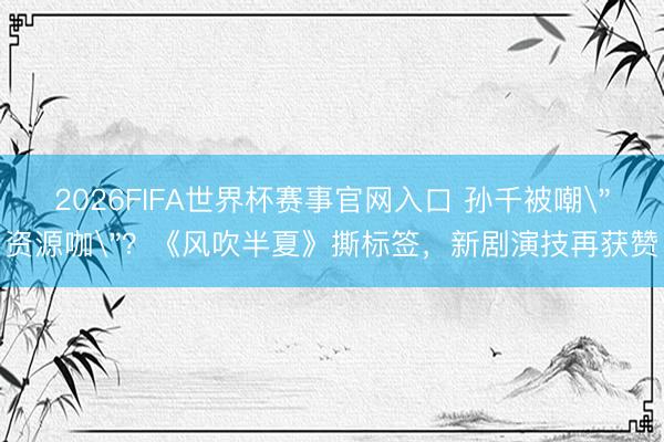 2026FIFA世界杯赛事官网入口 孙千被嘲