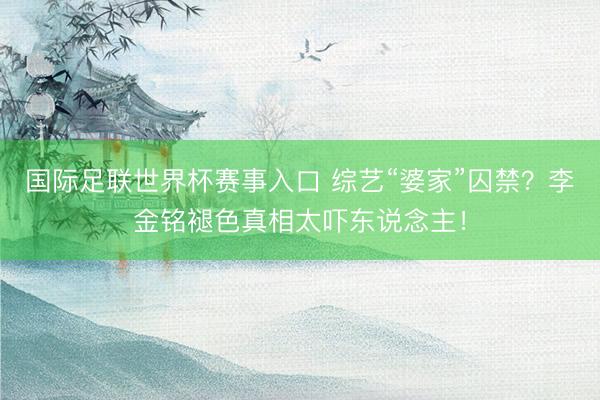 国际足联世界杯赛事入口 综艺“婆家”囚禁？李金铭褪色真相太吓东说念主！