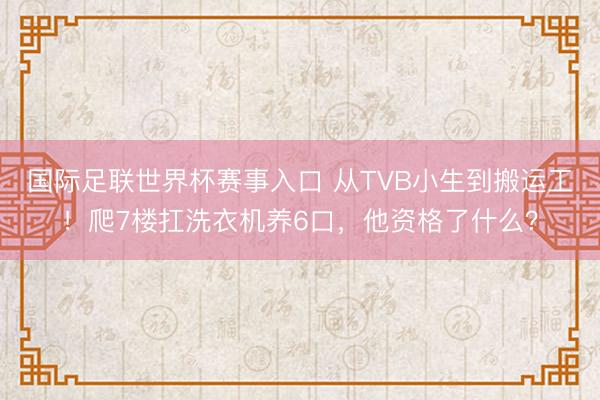 国际足联世界杯赛事入口 从TVB小生到搬运工!爬7楼扛洗衣机养6口,他资格了什么?