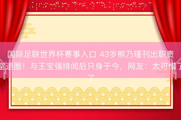 国际足联世界杯赛事入口 43岁熊乃瑾刊出职责室退圈！与王宝强绯闻后只身于今，网友：太可惜了