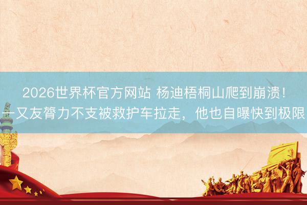 2026世界杯官方网站 杨迪梧桐山爬到崩溃！一又友膂力不支被救护车拉走，他也自曝快到极限