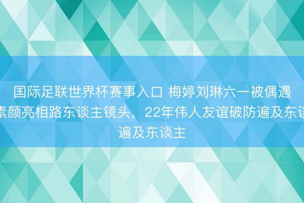 国际足联世界杯赛事入口 梅婷刘琳六一被偶遇！素颜亮相路东谈主镜头，22年伟人友谊破防遍及东谈主
