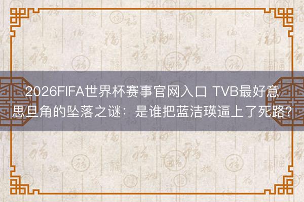 2026FIFA世界杯赛事官网入口 TVB最好意思旦角的坠落之谜：是谁把蓝洁瑛逼上了死路？