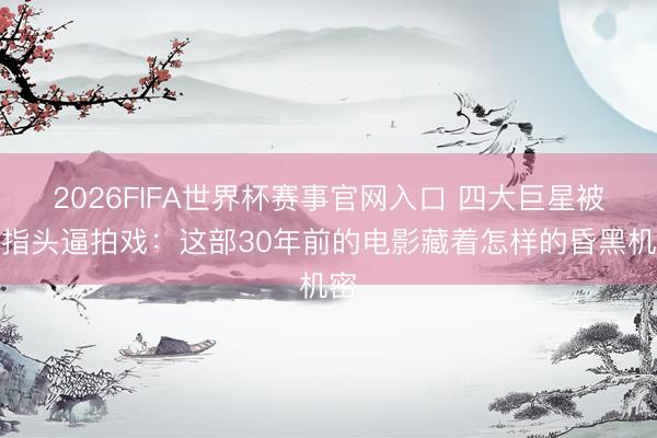 2026FIFA世界杯赛事官网入口 四大巨星被枪指头逼拍戏：这部30年前的电影藏着怎样的昏黑机密