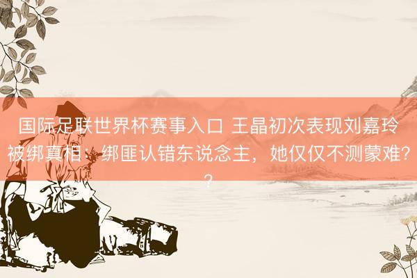 国际足联世界杯赛事入口 王晶初次表现刘嘉玲被绑真相：绑匪认错东说念主，她仅仅不测蒙难？