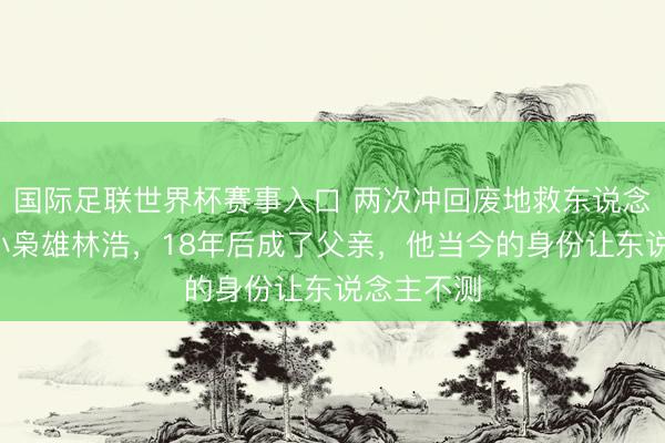 国际足联世界杯赛事入口 两次冲回废地救东说念主的9岁小枭雄林浩，18年后成了父亲，他当今的身份让东说念主不测