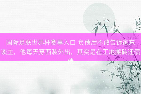 国际足联世界杯赛事入口 负债后不敢告诉家东谈主，他每天穿西装外出，其实是在工地搬砖还债