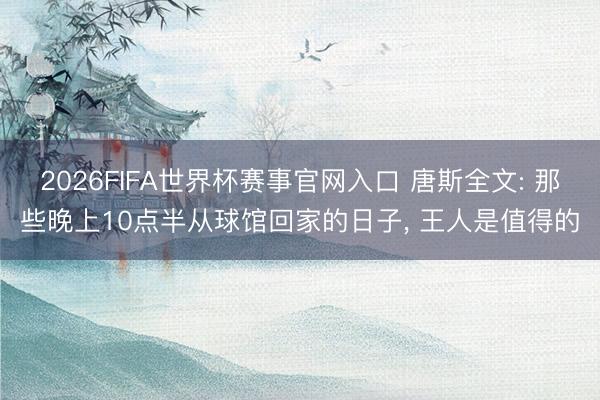 2026FIFA世界杯赛事官网入口 唐斯全文: 那些晚上10点半从球馆回家的日子， 王人是值得的