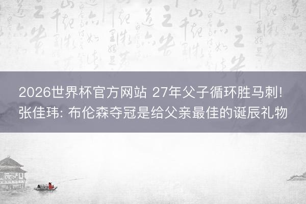 2026世界杯官方网站 27年父子循环胜马刺! 张佳玮: 布伦森夺冠是给父亲最佳的诞辰礼物