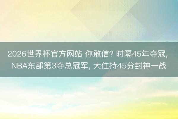 2026世界杯官方网站 你敢信? 时隔45年夺冠， NBA东部第3夺总冠军， 大住持45分封神一战