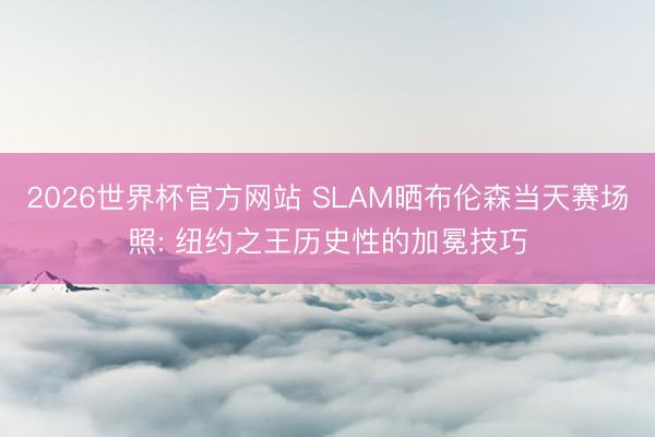 2026世界杯官方网站 SLAM晒布伦森当天赛场照: 纽约之王历史性的加冕技巧
